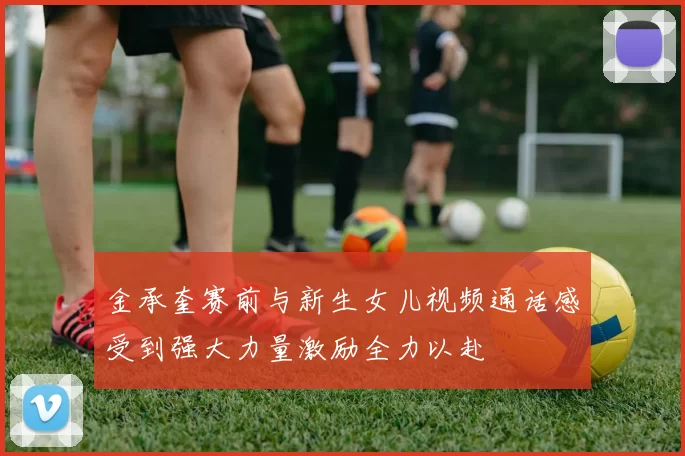 金承奎赛前与新生女儿视频通话感受到强大力量激励全力以赴